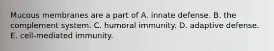 Mucous membranes are a part of A. innate defense. B. the complement system. C. humoral immunity. D. adaptive defense. E. cell-mediated immunity.