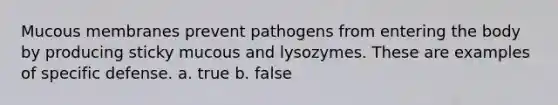 Mucous membranes prevent pathogens from entering the body by producing sticky mucous and lysozymes. These are examples of specific defense. a. true b. false