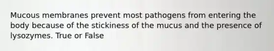 Mucous membranes prevent most pathogens from entering the body because of the stickiness of the mucus and the presence of lysozymes. True or False