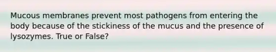 Mucous membranes prevent most pathogens from entering the body because of the stickiness of the mucus and the presence of lysozymes. True or False?