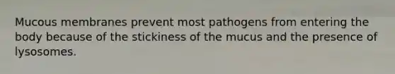 Mucous membranes prevent most pathogens from entering the body because of the stickiness of the mucus and the presence of lysosomes.