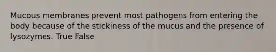 Mucous membranes prevent most pathogens from entering the body because of the stickiness of the mucus and the presence of lysozymes. True False