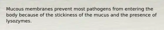 Mucous membranes prevent most pathogens from entering the body because of the stickiness of the mucus and the presence of lysozymes.