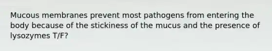 Mucous membranes prevent most pathogens from entering the body because of the stickiness of the mucus and the presence of lysozymes T/F?