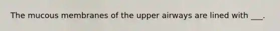 The mucous membranes of the upper airways are lined with ___.