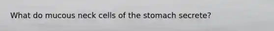What do mucous neck cells of the stomach secrete?