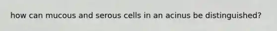 how can mucous and serous cells in an acinus be distinguished?