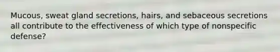 Mucous, sweat gland secretions, hairs, and sebaceous secretions all contribute to the effectiveness of which type of nonspecific defense?