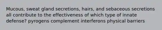 Mucous, sweat gland secretions, hairs, and sebaceous secretions all contribute to the effectiveness of which type of innate defense? pyrogens complement interferons physical barriers