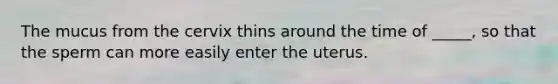 The mucus from the cervix thins around the time of _____, so that the sperm can more easily enter the uterus.