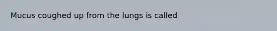 Mucus coughed up from the lungs is called