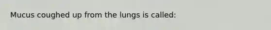 Mucus coughed up from the lungs is called: