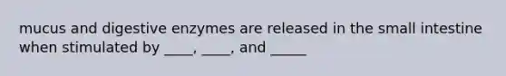 mucus and digestive enzymes are released in the small intestine when stimulated by ____, ____, and _____