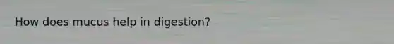 How does mucus help in digestion?
