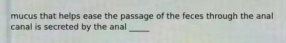 mucus that helps ease the passage of the feces through the anal canal is secreted by the anal _____