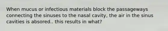 When mucus or infectious materials block the passageways connecting the sinuses to the nasal cavity, the air in the sinus cavities is absored.. this results in what?