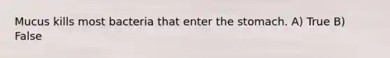Mucus kills most bacteria that enter the stomach. A) True B) False