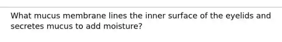 What mucus membrane lines the inner surface of the eyelids and secretes mucus to add moisture?