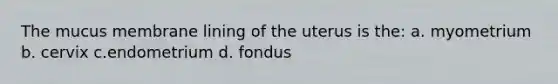 The mucus membrane lining of the uterus is the: a. myometrium b. cervix c.endometrium d. fondus