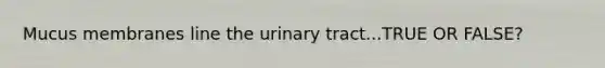 Mucus membranes line the urinary tract...TRUE OR FALSE?