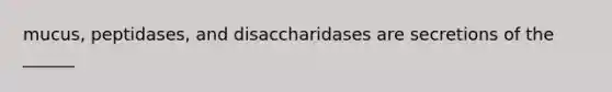 mucus, peptidases, and disaccharidases are secretions of the ______