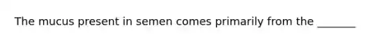 The mucus present in semen comes primarily from the _______