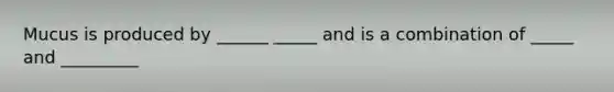 Mucus is produced by ______ _____ and is a combination of _____ and _________