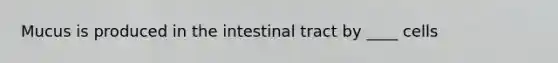 Mucus is produced in the intestinal tract by ____ cells
