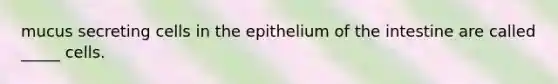 mucus secreting cells in the epithelium of the intestine are called _____ cells.