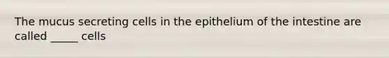 The mucus secreting cells in the epithelium of the intestine are called _____ cells