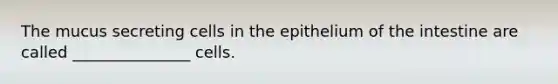 The mucus secreting cells in the epithelium of the intestine are called _______________ cells.