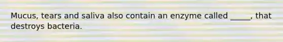 Mucus, tears and saliva also contain an enzyme called _____, that destroys bacteria.