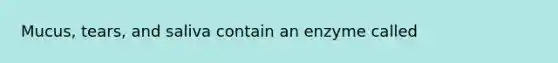 Mucus, tears, and saliva contain an enzyme called