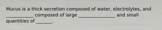 Mucus is a thick secretion composed of water, electrolytes, and ____________ composed of large ________________ and small quantities of _______.