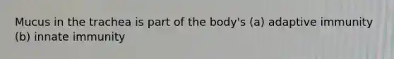 Mucus in the trachea is part of the body's (a) adaptive immunity (b) innate immunity