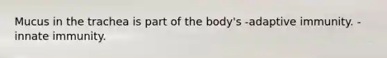 Mucus in the trachea is part of the body's -adaptive immunity. -innate immunity.