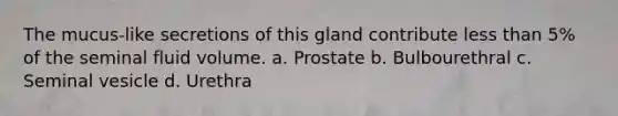 The mucus-like secretions of this gland contribute less than 5% of the seminal fluid volume. a. Prostate b. Bulbourethral c. Seminal vesicle d. Urethra