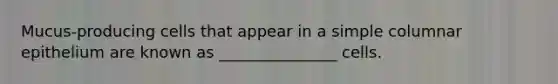 Mucus-producing cells that appear in a simple columnar epithelium are known as _______________ cells.