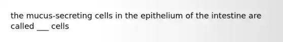 the mucus-secreting cells in the epithelium of the intestine are called ___ cells