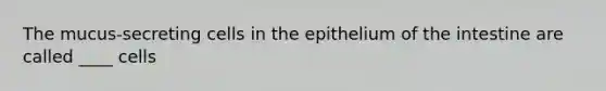 The mucus-secreting cells in the epithelium of the intestine are called ____ cells