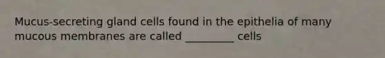 Mucus-secreting gland cells found in the epithelia of many mucous membranes are called _________ cells