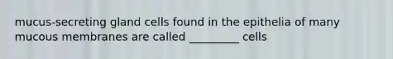 mucus-secreting gland cells found in the epithelia of many mucous membranes are called _________ cells