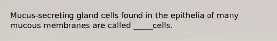 Mucus-secreting gland cells found in the epithelia of many mucous membranes are called _____cells.