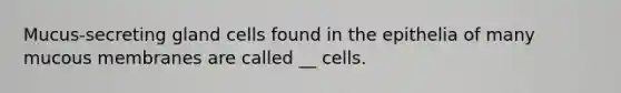 Mucus-secreting gland cells found in the epithelia of many mucous membranes are called __ cells.