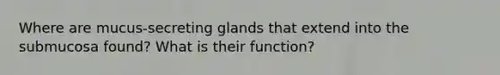 Where are mucus-secreting glands that extend into the submucosa found? What is their function?