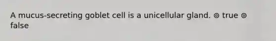 A mucus-secreting goblet cell is a unicellular gland. ⊚ true ⊚ false