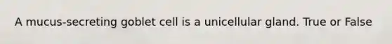 A mucus-secreting goblet cell is a unicellular gland. True or False