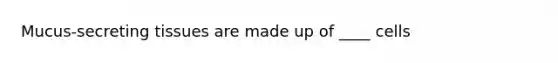 Mucus-secreting tissues are made up of ____ cells