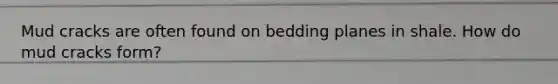 Mud cracks are often found on bedding planes in shale. How do mud cracks form?