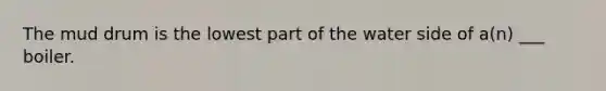 The mud drum is the lowest part of the water side of a(n) ___ boiler.